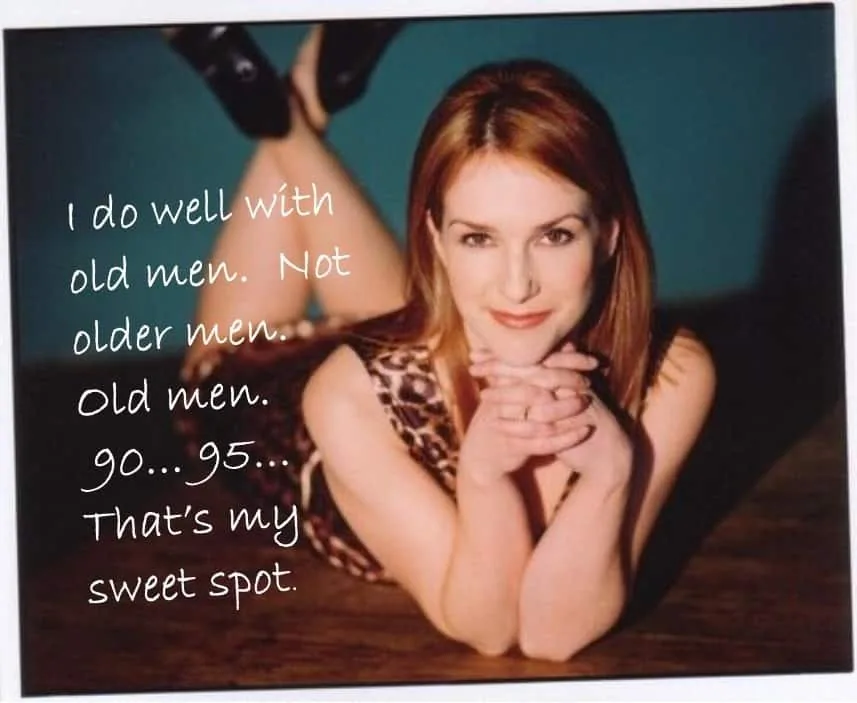 “I do well with old men. Not older men. Old men. 90… 95… That’s my sweet spot.”